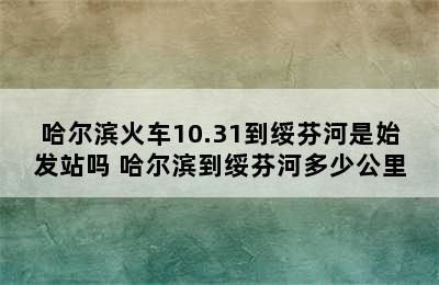 哈尔滨火车10.31到绥芬河是始发站吗 哈尔滨到绥芬河多少公里